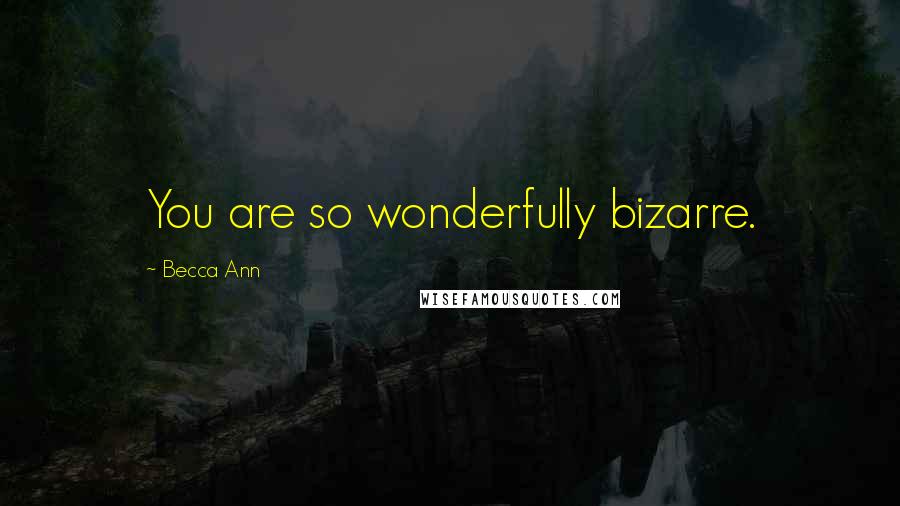 Becca Ann Quotes: You are so wonderfully bizarre.