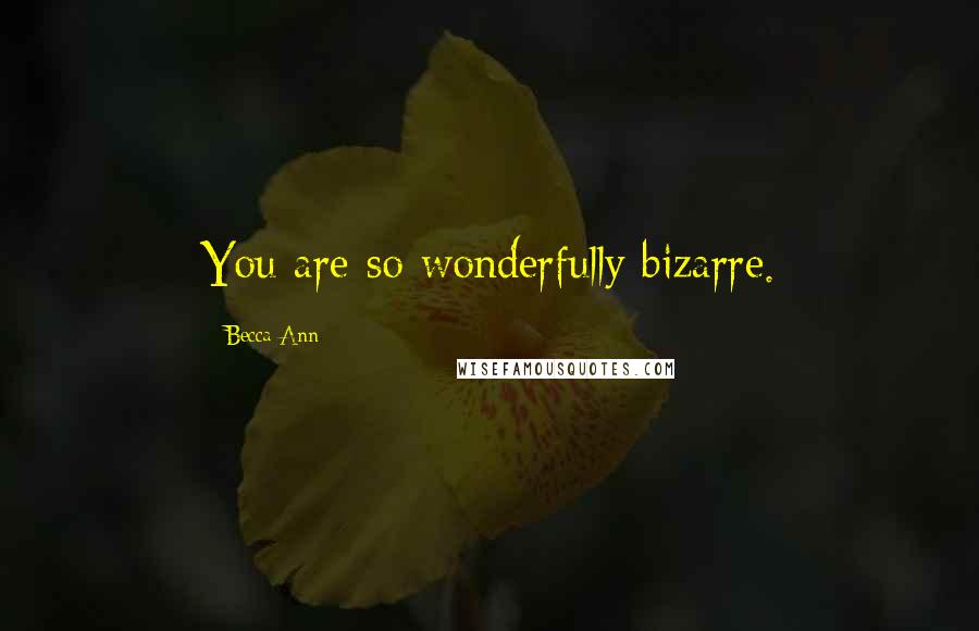 Becca Ann Quotes: You are so wonderfully bizarre.