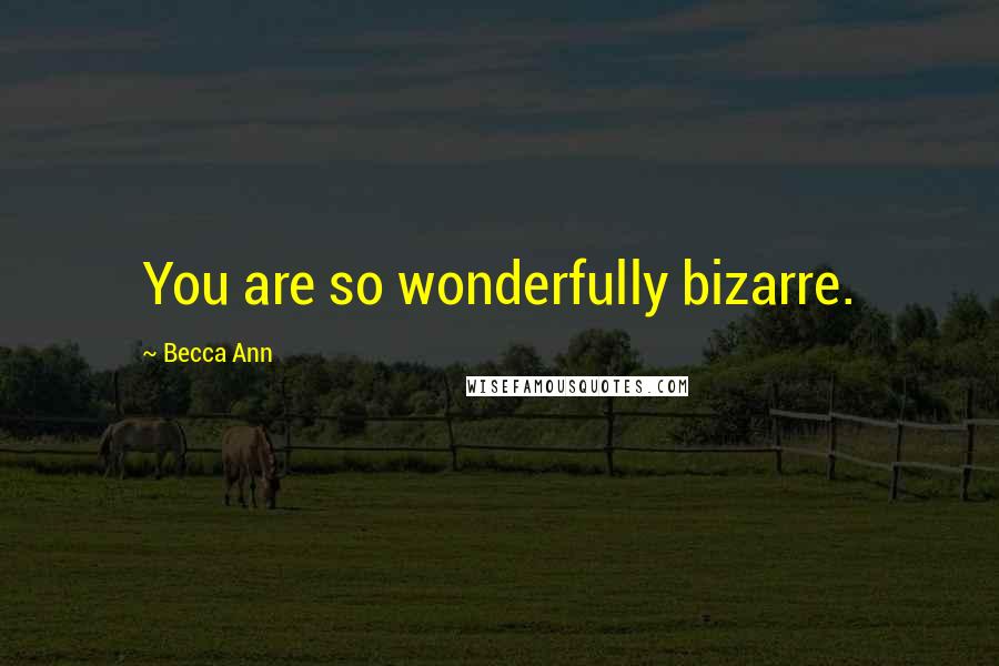 Becca Ann Quotes: You are so wonderfully bizarre.