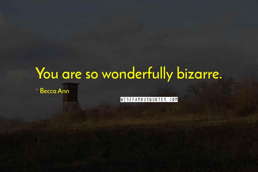 Becca Ann Quotes: You are so wonderfully bizarre.