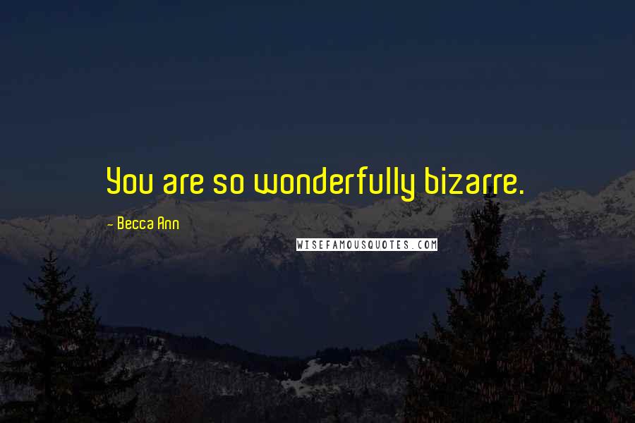 Becca Ann Quotes: You are so wonderfully bizarre.