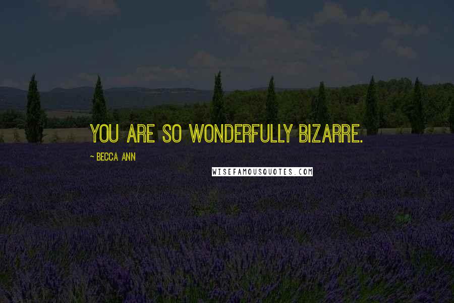Becca Ann Quotes: You are so wonderfully bizarre.