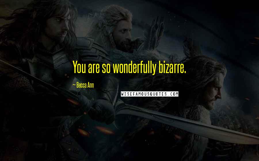 Becca Ann Quotes: You are so wonderfully bizarre.
