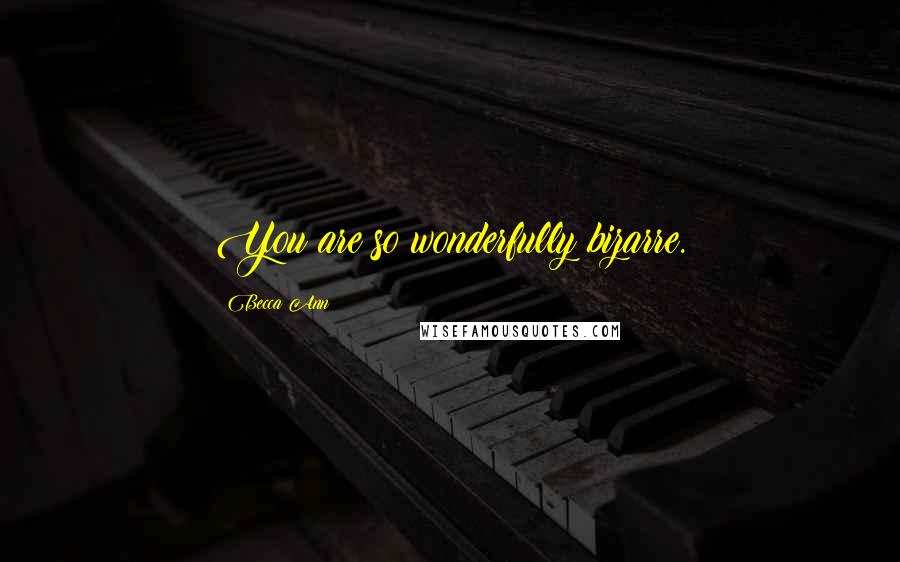 Becca Ann Quotes: You are so wonderfully bizarre.