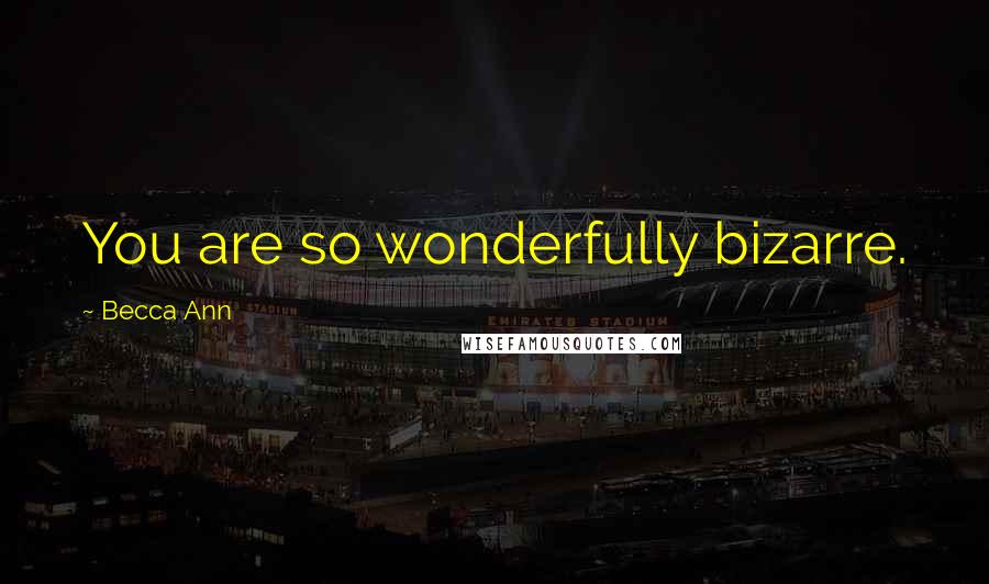 Becca Ann Quotes: You are so wonderfully bizarre.