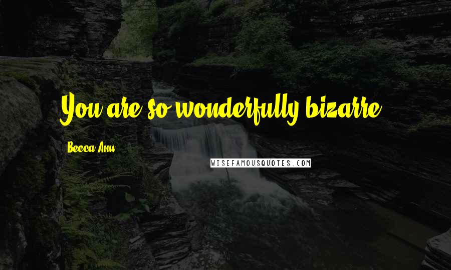 Becca Ann Quotes: You are so wonderfully bizarre.