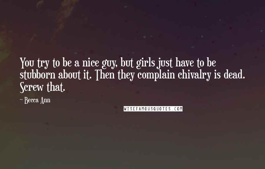 Becca Ann Quotes: You try to be a nice guy, but girls just have to be stubborn about it. Then they complain chivalry is dead. Screw that.