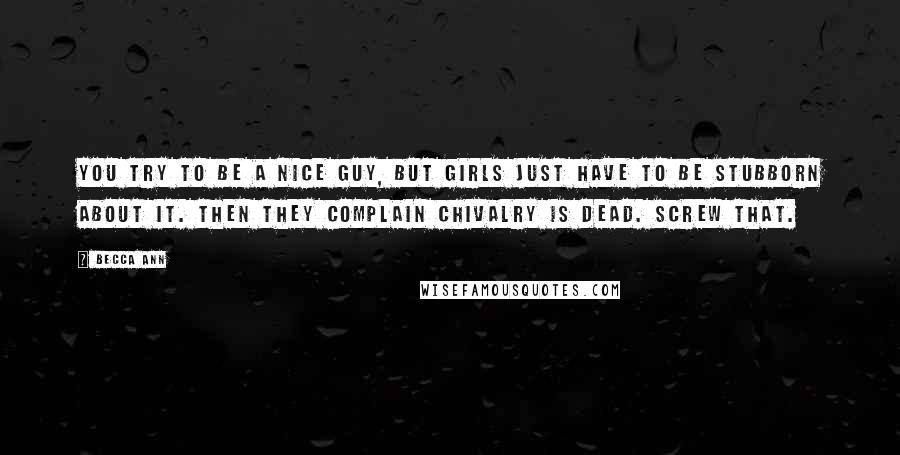 Becca Ann Quotes: You try to be a nice guy, but girls just have to be stubborn about it. Then they complain chivalry is dead. Screw that.