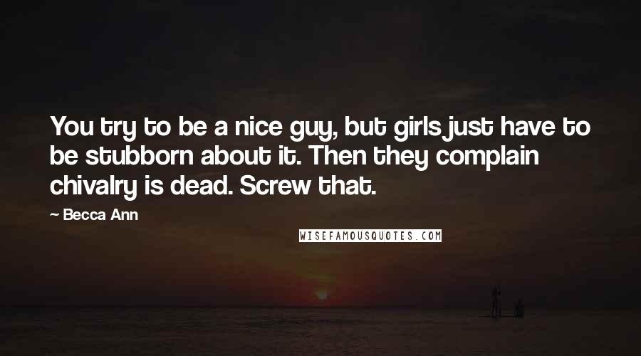 Becca Ann Quotes: You try to be a nice guy, but girls just have to be stubborn about it. Then they complain chivalry is dead. Screw that.