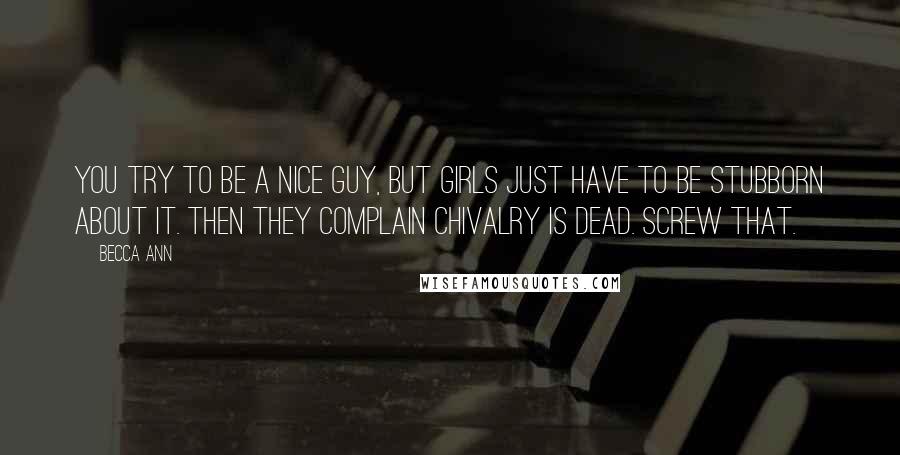 Becca Ann Quotes: You try to be a nice guy, but girls just have to be stubborn about it. Then they complain chivalry is dead. Screw that.