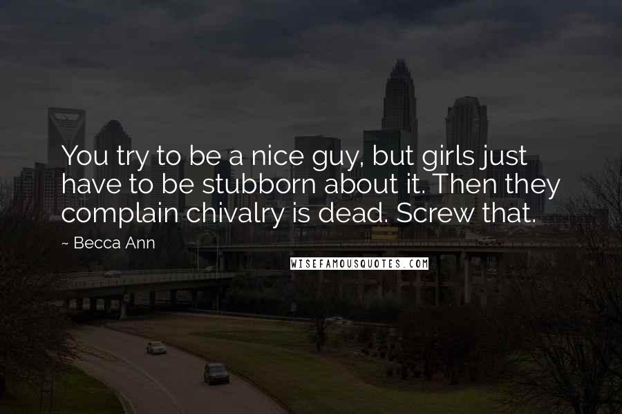 Becca Ann Quotes: You try to be a nice guy, but girls just have to be stubborn about it. Then they complain chivalry is dead. Screw that.