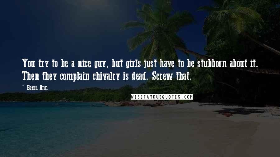 Becca Ann Quotes: You try to be a nice guy, but girls just have to be stubborn about it. Then they complain chivalry is dead. Screw that.