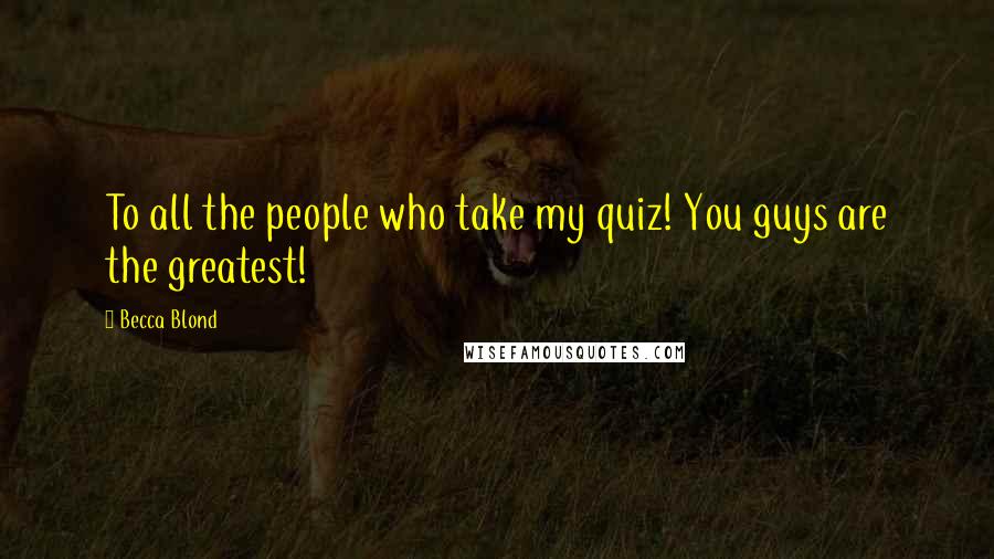 Becca Blond Quotes: To all the people who take my quiz! You guys are the greatest!