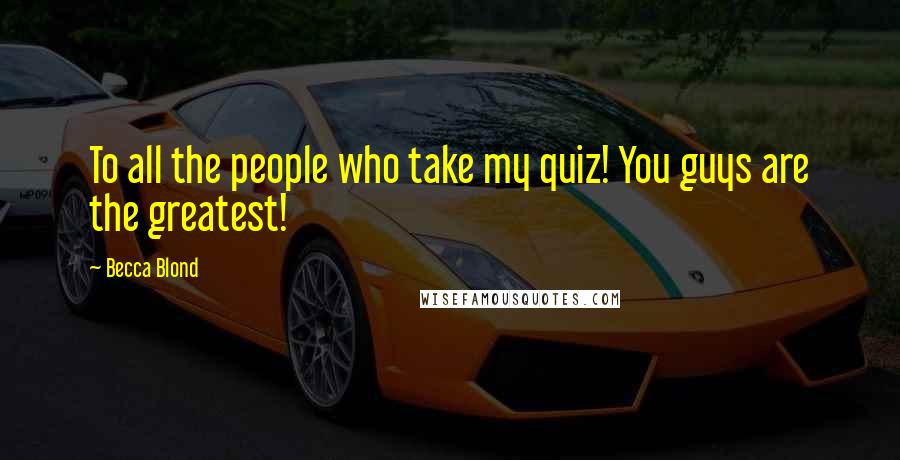 Becca Blond Quotes: To all the people who take my quiz! You guys are the greatest!