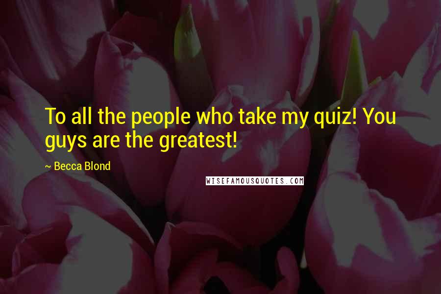 Becca Blond Quotes: To all the people who take my quiz! You guys are the greatest!