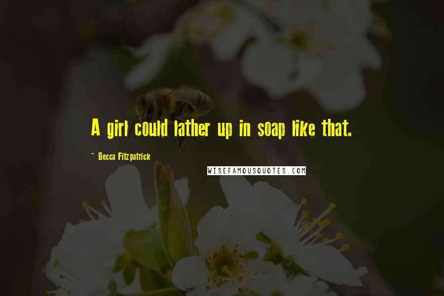 Becca Fitzpatrick Quotes: A girl could lather up in soap like that.