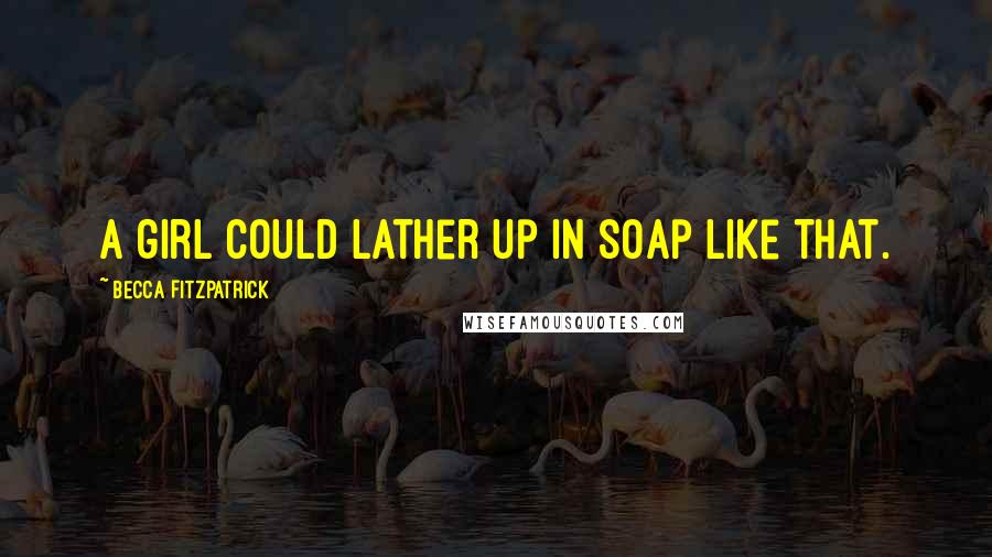 Becca Fitzpatrick Quotes: A girl could lather up in soap like that.