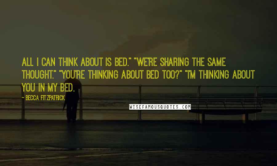 Becca Fitzpatrick Quotes: All I can think about is bed." "We're sharing the same thought." "You're thinking about bed too?" "I'm thinking about YOU in MY bed.