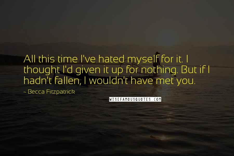 Becca Fitzpatrick Quotes: All this time I've hated myself for it. I thought I'd given it up for nothing. But if I hadn't fallen, I wouldn't have met you.