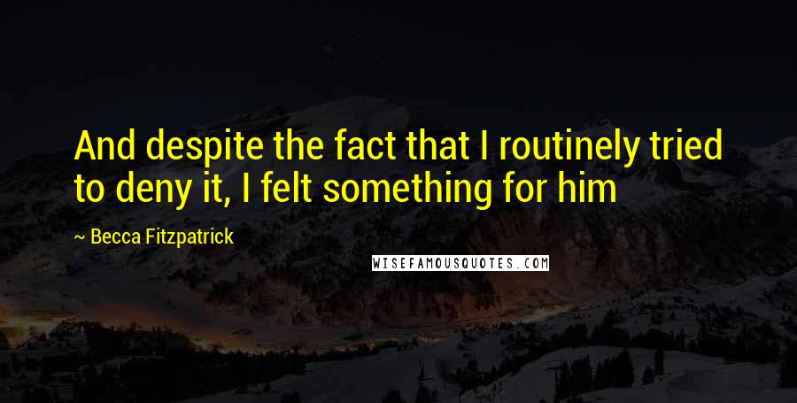Becca Fitzpatrick Quotes: And despite the fact that I routinely tried to deny it, I felt something for him