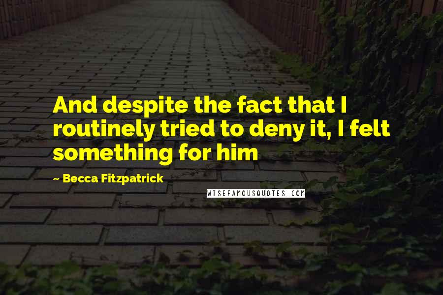 Becca Fitzpatrick Quotes: And despite the fact that I routinely tried to deny it, I felt something for him