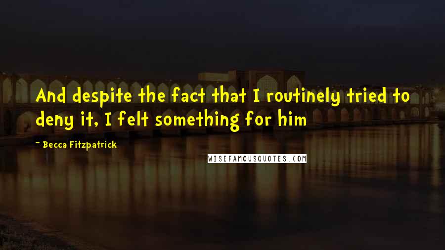 Becca Fitzpatrick Quotes: And despite the fact that I routinely tried to deny it, I felt something for him