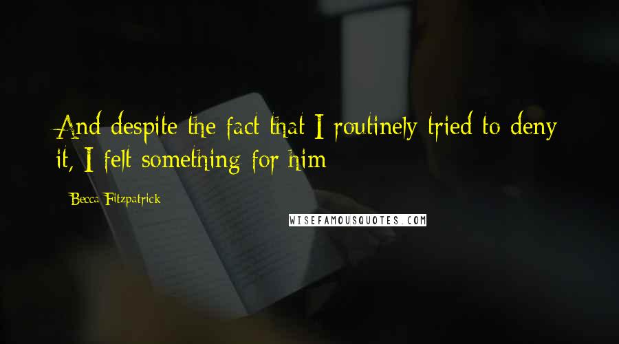 Becca Fitzpatrick Quotes: And despite the fact that I routinely tried to deny it, I felt something for him