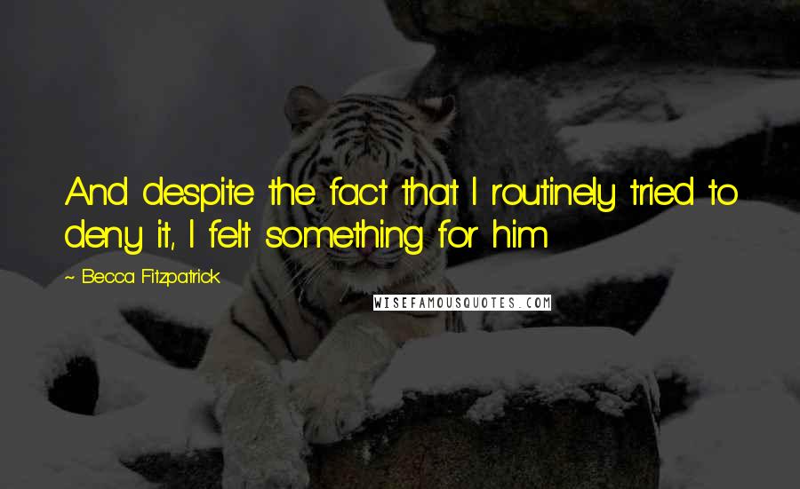 Becca Fitzpatrick Quotes: And despite the fact that I routinely tried to deny it, I felt something for him