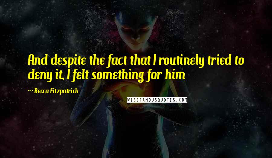 Becca Fitzpatrick Quotes: And despite the fact that I routinely tried to deny it, I felt something for him