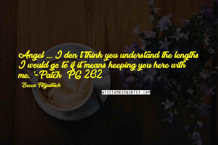 Becca Fitzpatrick Quotes: Angel ... I don't think you understand the lengths I would go to if it means keeping you here with me.'-Patch (PG 262)