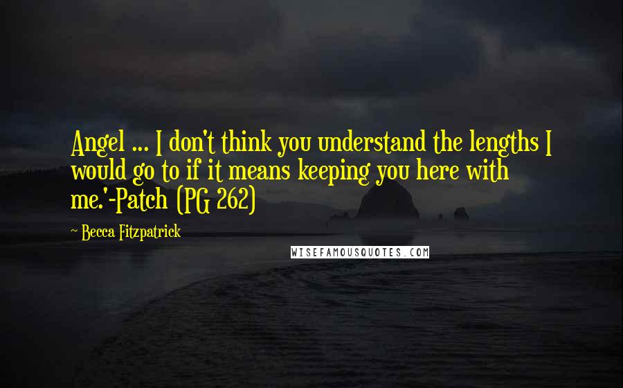 Becca Fitzpatrick Quotes: Angel ... I don't think you understand the lengths I would go to if it means keeping you here with me.'-Patch (PG 262)