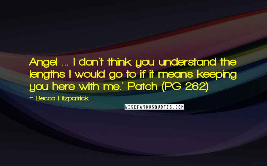 Becca Fitzpatrick Quotes: Angel ... I don't think you understand the lengths I would go to if it means keeping you here with me.'-Patch (PG 262)