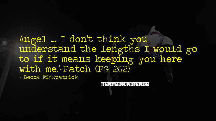 Becca Fitzpatrick Quotes: Angel ... I don't think you understand the lengths I would go to if it means keeping you here with me.'-Patch (PG 262)