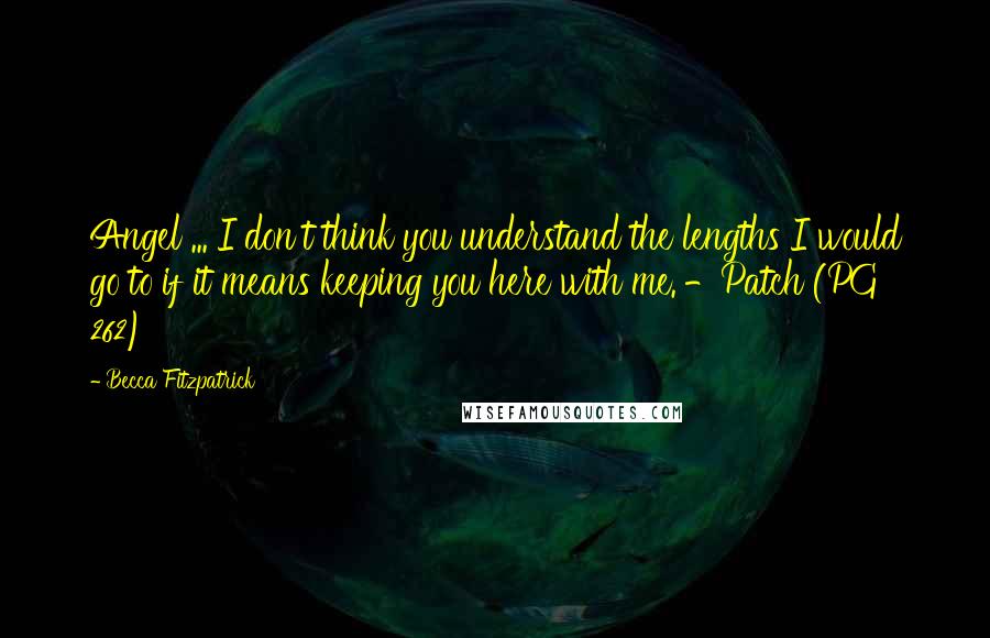 Becca Fitzpatrick Quotes: Angel ... I don't think you understand the lengths I would go to if it means keeping you here with me.'-Patch (PG 262)