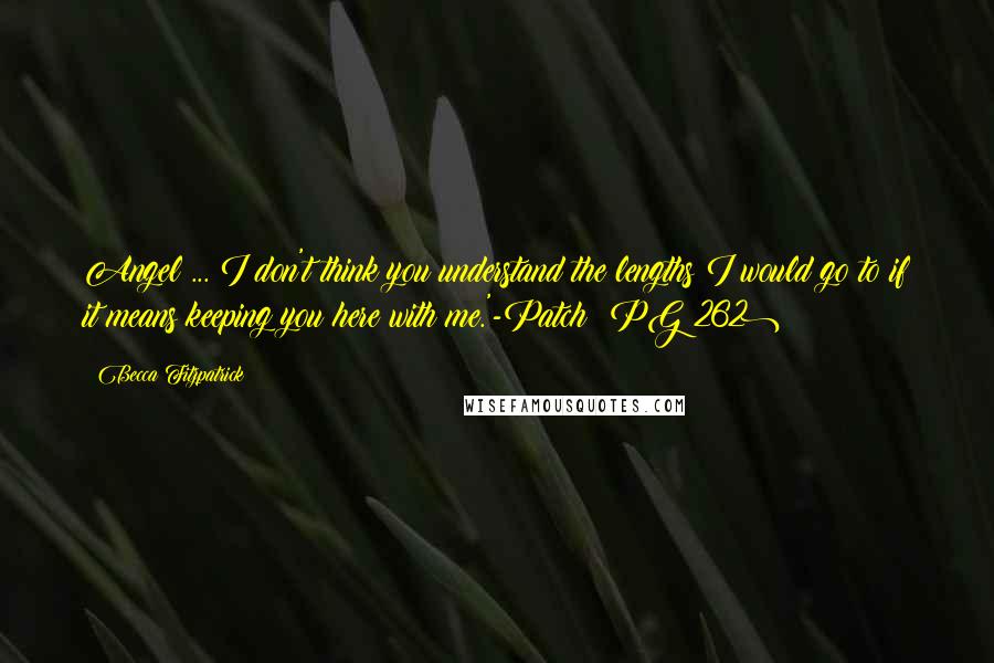 Becca Fitzpatrick Quotes: Angel ... I don't think you understand the lengths I would go to if it means keeping you here with me.'-Patch (PG 262)