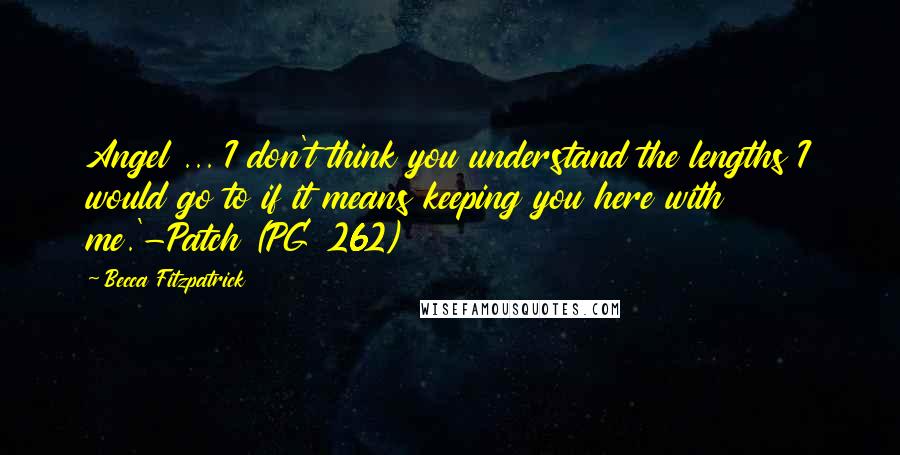 Becca Fitzpatrick Quotes: Angel ... I don't think you understand the lengths I would go to if it means keeping you here with me.'-Patch (PG 262)