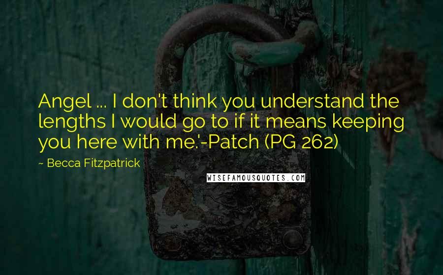 Becca Fitzpatrick Quotes: Angel ... I don't think you understand the lengths I would go to if it means keeping you here with me.'-Patch (PG 262)