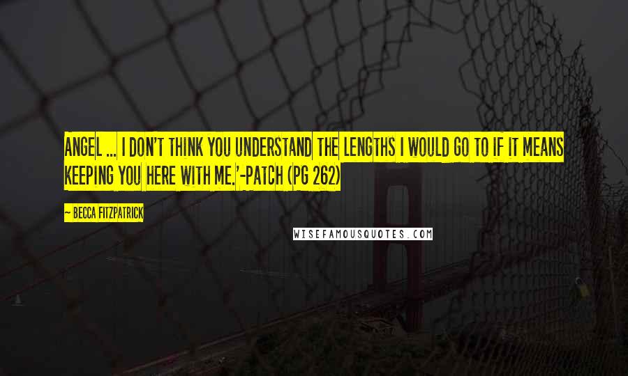 Becca Fitzpatrick Quotes: Angel ... I don't think you understand the lengths I would go to if it means keeping you here with me.'-Patch (PG 262)