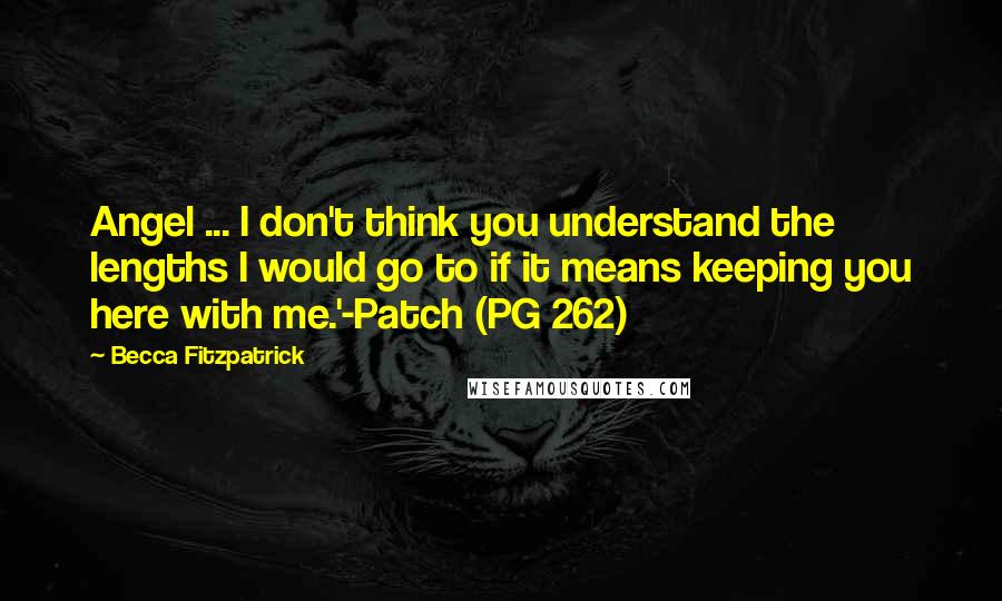 Becca Fitzpatrick Quotes: Angel ... I don't think you understand the lengths I would go to if it means keeping you here with me.'-Patch (PG 262)