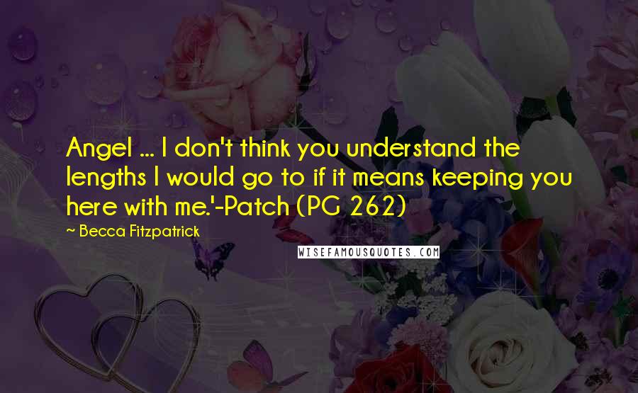 Becca Fitzpatrick Quotes: Angel ... I don't think you understand the lengths I would go to if it means keeping you here with me.'-Patch (PG 262)