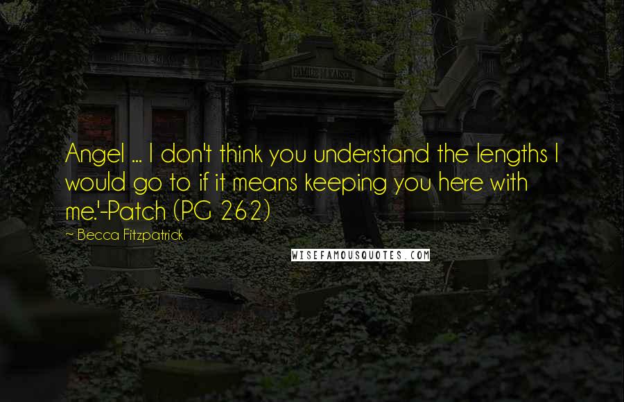 Becca Fitzpatrick Quotes: Angel ... I don't think you understand the lengths I would go to if it means keeping you here with me.'-Patch (PG 262)