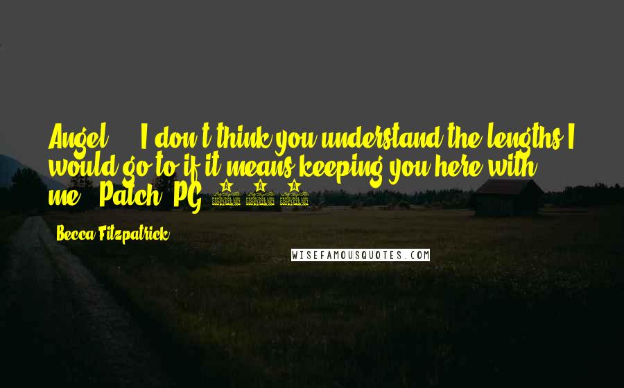 Becca Fitzpatrick Quotes: Angel ... I don't think you understand the lengths I would go to if it means keeping you here with me.'-Patch (PG 262)