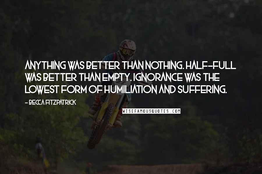 Becca Fitzpatrick Quotes: Anything was better than nothing. Half-full was better than empty. Ignorance was the lowest form of humiliation and suffering.