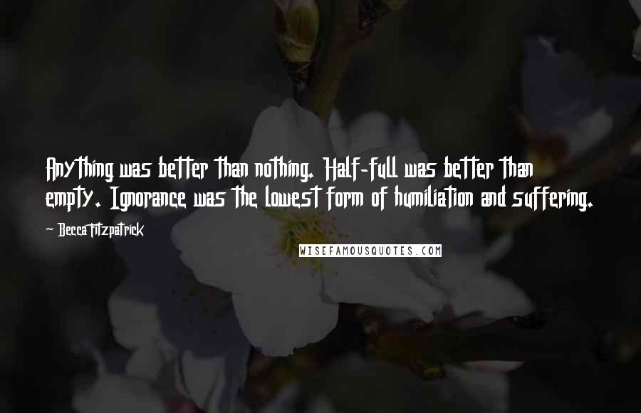 Becca Fitzpatrick Quotes: Anything was better than nothing. Half-full was better than empty. Ignorance was the lowest form of humiliation and suffering.