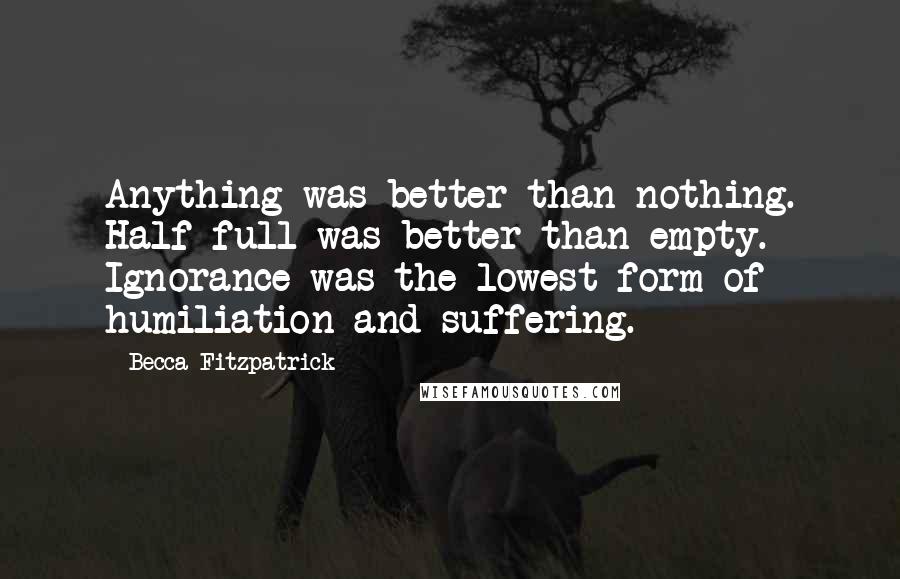 Becca Fitzpatrick Quotes: Anything was better than nothing. Half-full was better than empty. Ignorance was the lowest form of humiliation and suffering.