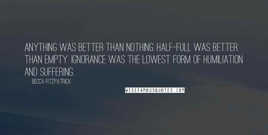 Becca Fitzpatrick Quotes: Anything was better than nothing. Half-full was better than empty. Ignorance was the lowest form of humiliation and suffering.