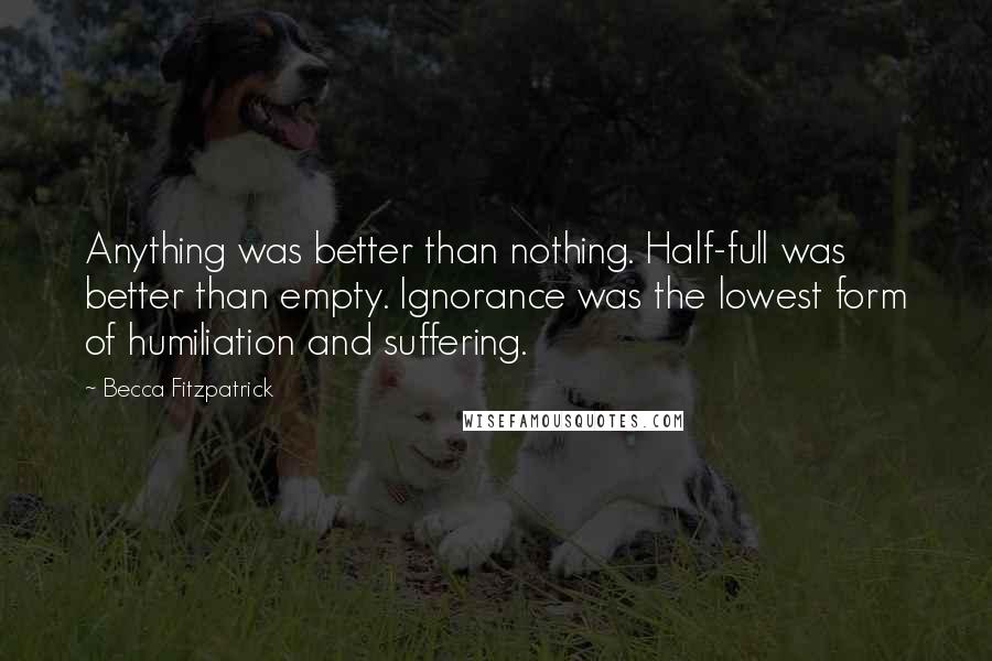 Becca Fitzpatrick Quotes: Anything was better than nothing. Half-full was better than empty. Ignorance was the lowest form of humiliation and suffering.