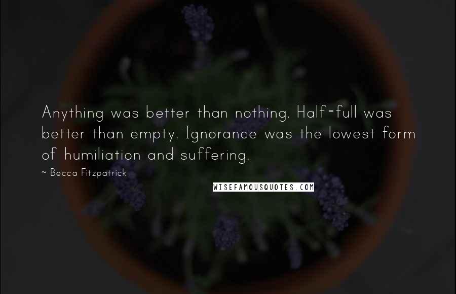 Becca Fitzpatrick Quotes: Anything was better than nothing. Half-full was better than empty. Ignorance was the lowest form of humiliation and suffering.