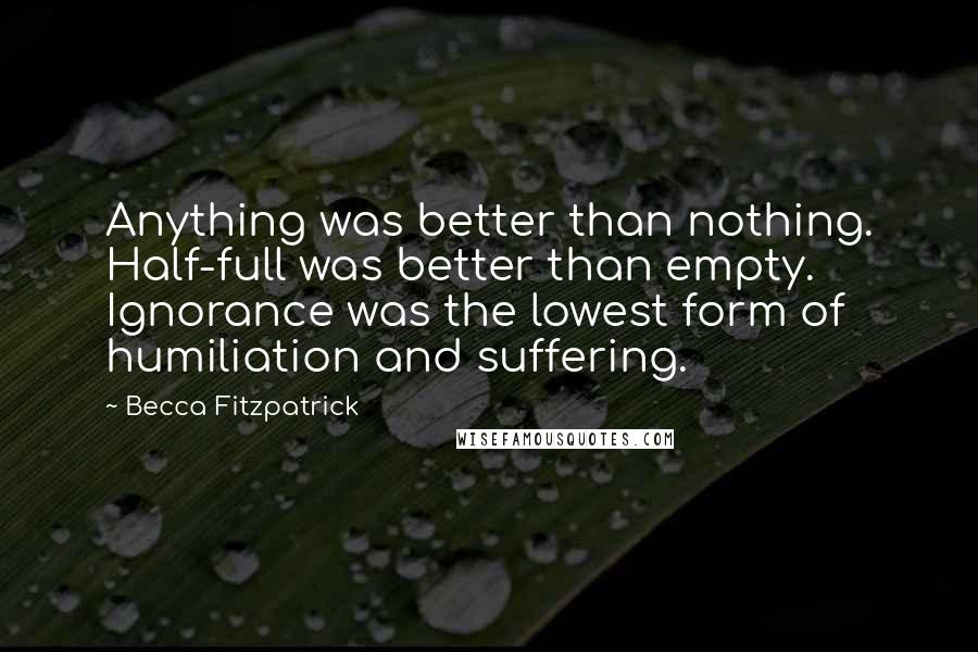 Becca Fitzpatrick Quotes: Anything was better than nothing. Half-full was better than empty. Ignorance was the lowest form of humiliation and suffering.