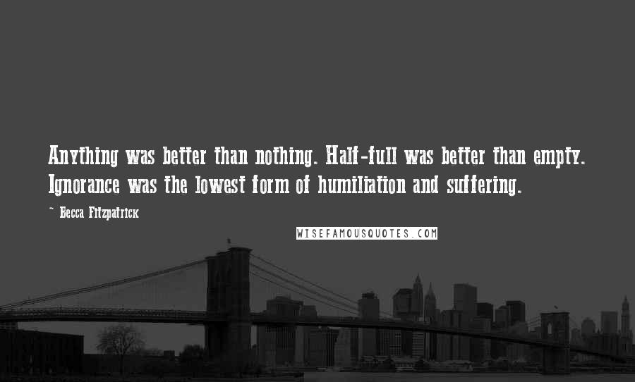 Becca Fitzpatrick Quotes: Anything was better than nothing. Half-full was better than empty. Ignorance was the lowest form of humiliation and suffering.